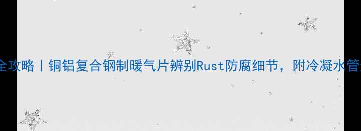 图片 🔥暖气片防腐检查全攻略｜铜铝复合钢制暖气片辨别Rust防腐细节，附冷凝水管道避坑指南🔥❄️1