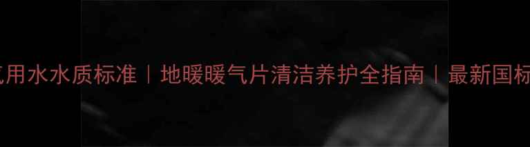 图片 🔥暖气用水水质标准｜地暖暖气片清洁养护全指南｜最新国标解读1