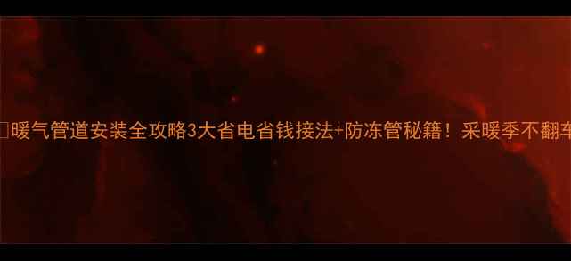 暖气管道安装全攻略3大省电省钱接法防冻管秘籍采暖季不翻车