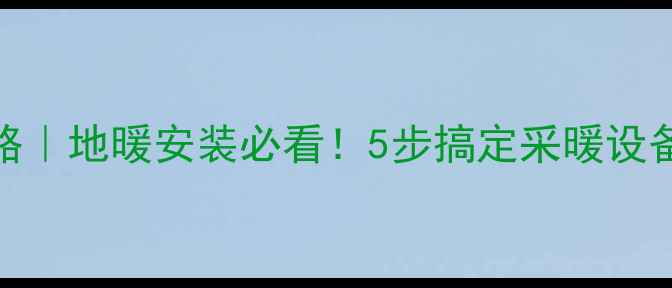 暖气管道布局全攻略地暖安装必看5步搞定采暖设备走向省心又省钱