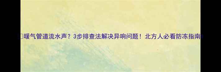 图片 🔥暖气管道流水声？3步排查法解决异响问题！北方人必看防冻指南1