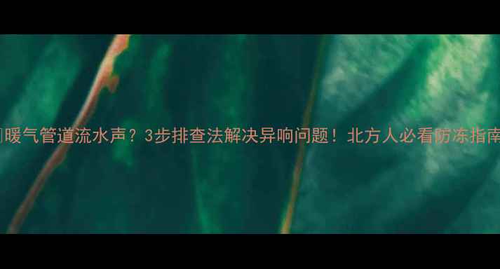 图片 🔥暖气管道流水声？3步排查法解决异响问题！北方人必看防冻指南2