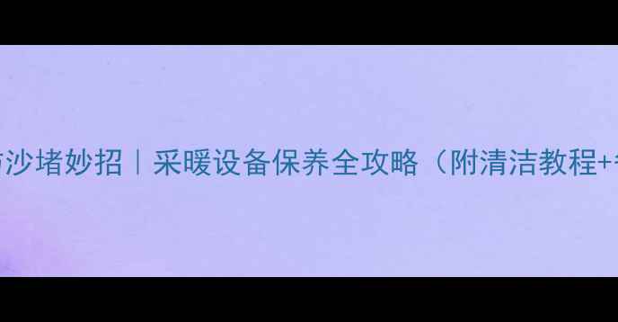 暖气管防沙堵妙招采暖设备保养全攻略附清洁教程省钱技巧