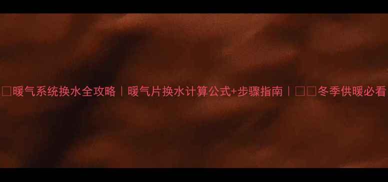 图片 🔥暖气系统换水全攻略｜暖气片换水计算公式+步骤指南｜❄️冬季供暖必看