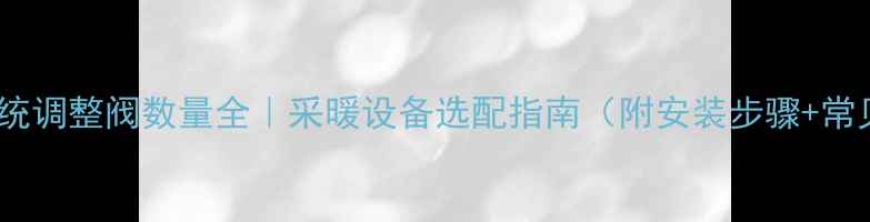 暖气系统调整阀数量全采暖设备选配指南附安装步骤常见问题