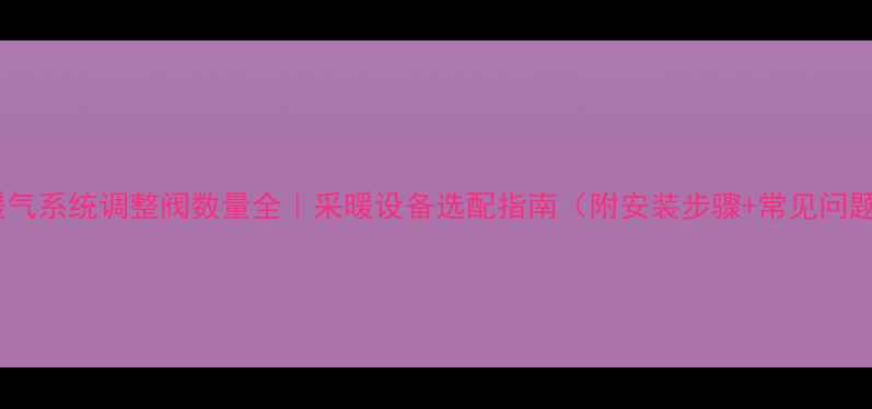 图片 🔥暖气系统调整阀数量全｜采暖设备选配指南（附安装步骤+常见问题）2