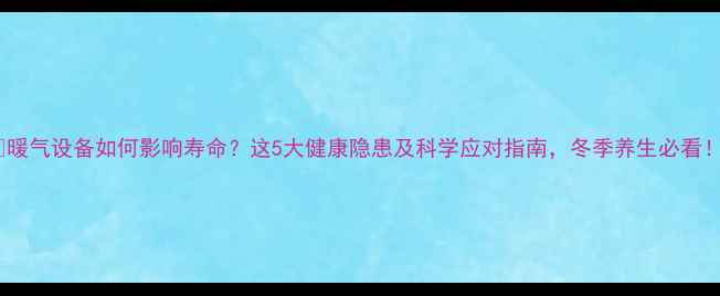 暖气设备如何影响寿命这5大健康隐患及科学应对指南冬季养生必看