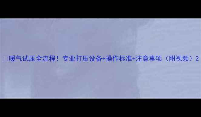 暖气试压全流程专业打压设备操作标准注意事项附视频