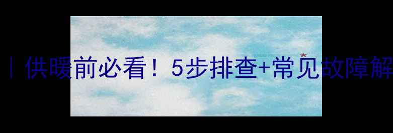 图片 🔥暖气调试全攻略｜供暖前必看！5步排查+常见故障解决技巧（附图解）