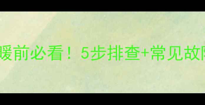 暖气调试全攻略供暖前必看5步排查常见故障解决技巧附图解