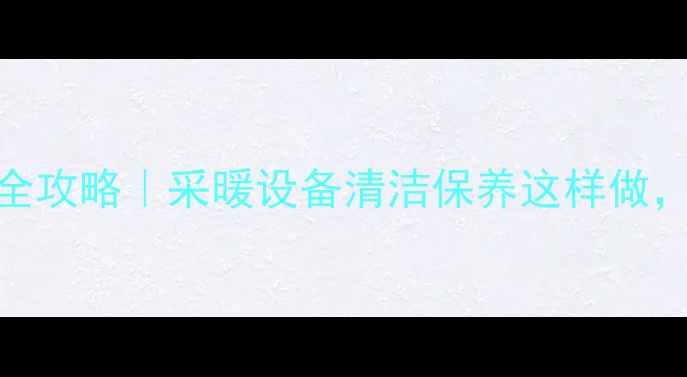 暖气过滤网安装全攻略采暖设备清洁保养这样做冬季供暖不卡顿