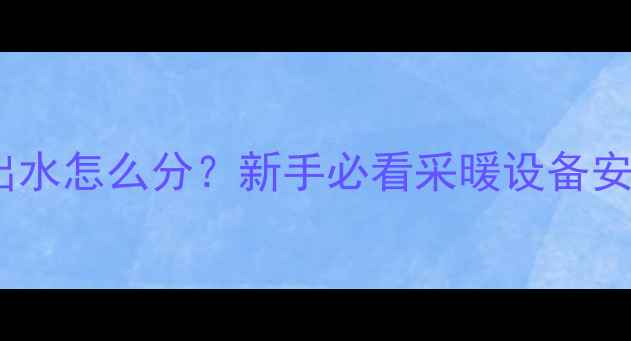 暖气进水出水怎么分新手必看采暖设备安装全攻略