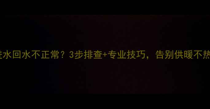 图片 🔥暖气进水回水不正常？3步排查+专业技巧，告别供暖不热烦恼！1