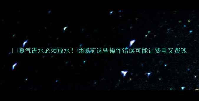 图片 🔥暖气进水必须放水！供暖前这些操作错误可能让费电又费钱