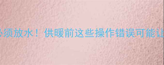 图片 🔥暖气进水必须放水！供暖前这些操作错误可能让费电又费钱2