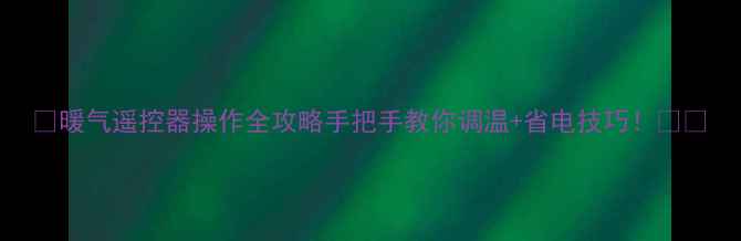 暖气遥控器操作全攻略手把手教你调温省电技巧
