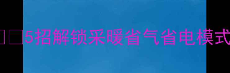 图片 🔥暖气阀调节全攻略｜❄️5招解锁采暖省气省电模式（附开度表+自检清单）