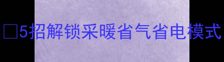 暖气阀调节全攻略5招解锁采暖省气省电模式附开度表自检清单