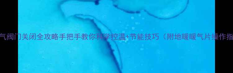 暖气阀门关闭全攻略手把手教你科学控温节能技巧附地暖暖气片操作指南