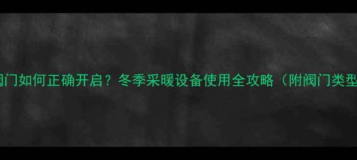 暖气阀门如何正确开启冬季采暖设备使用全攻略附阀门类型图解