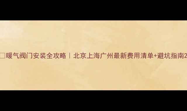 图片 🔥暖气阀门安装全攻略｜北京上海广州最新费用清单+避坑指南2