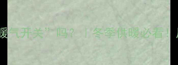 图片 🔥暖气阀门是“暖气开关”吗？｜冬季供暖必看！屋外阀门功能全1