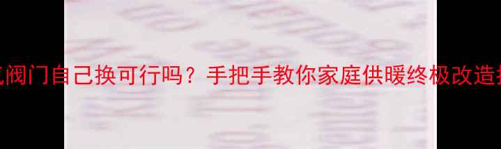 图片 🔥暖气阀门自己换可行吗？手把手教你家庭供暖终极改造指南🔧