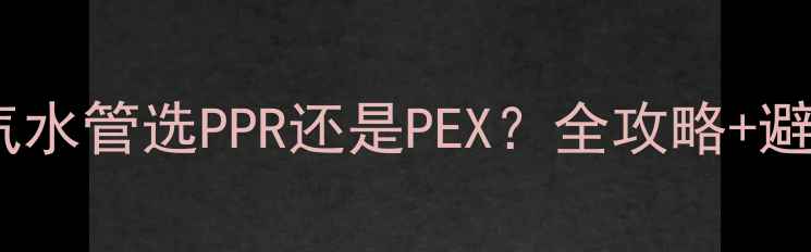 暗埋暖气水管选PPR还是PEX全攻略避坑指南