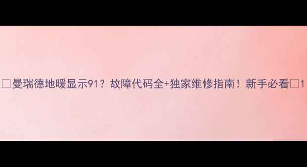 曼瑞德地暖显示91故障代码全独家维修指南新手必看