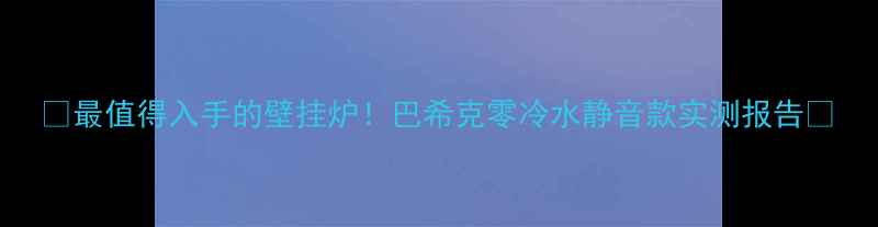 图片 🔥最值得入手的壁挂炉！巴希克零冷水静音款实测报告🔥