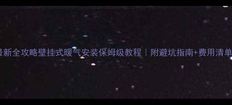 最新全攻略壁挂式暖气安装保姆级教程附避坑指南费用清单