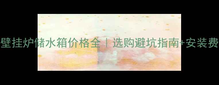 图片 🔥最新壁挂炉储水箱价格全｜选购避坑指南+安装费用清单
