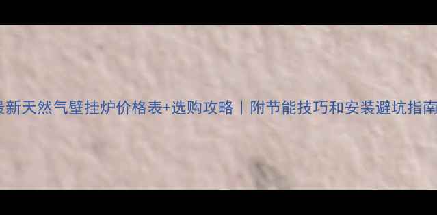 图片 🔥最新天然气壁挂炉价格表+选购攻略｜附节能技巧和安装避坑指南💡2