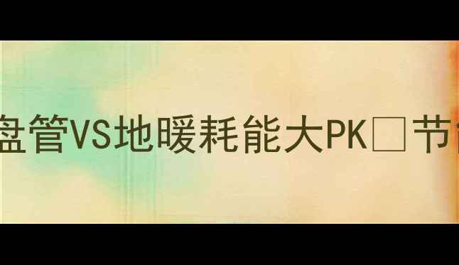 最新对比风电盘管VS地暖耗能大PK节能技巧安装指南全