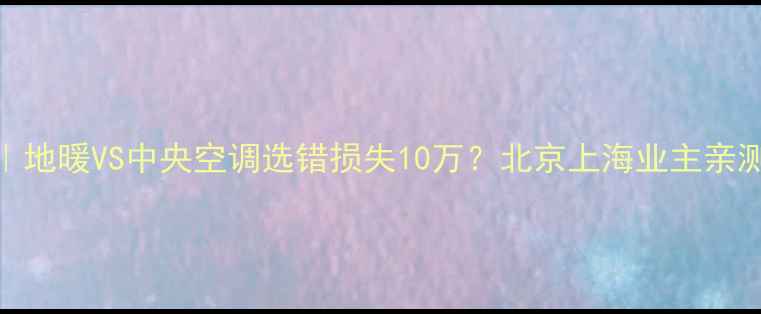 图片 🔥最新对比｜地暖VS中央空调选错损失10万？北京上海业主亲测避坑指南🏠