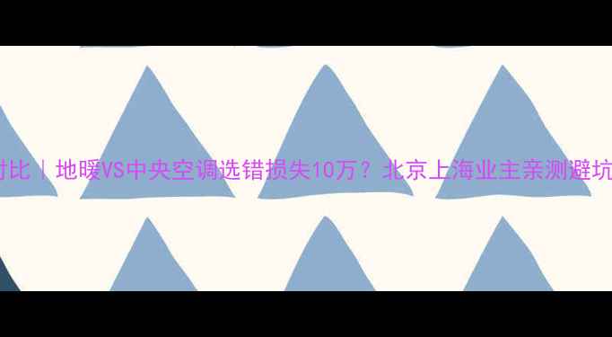 最新对比地暖VS中央空调选错损失10万北京上海业主亲测避坑指南