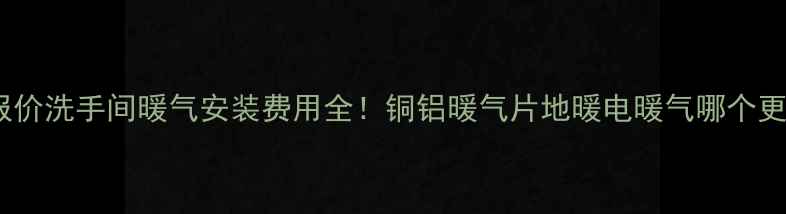 最新报价洗手间暖气安装费用全铜铝暖气片地暖电暖气哪个更划算