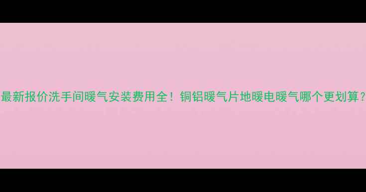 图片 🔥最新报价洗手间暖气安装费用全！铜铝暖气片地暖电暖气哪个更划算？2