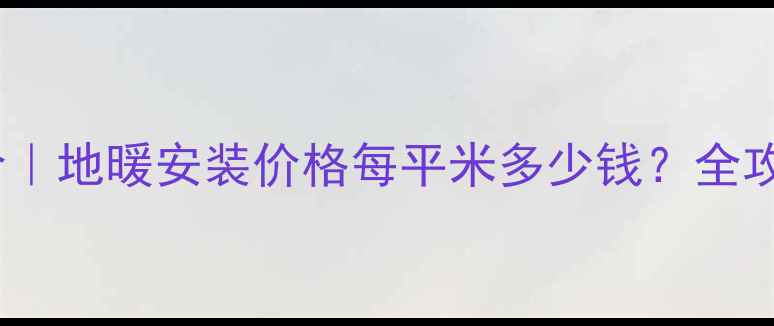 图片 🔥最新报价｜地暖安装价格每平米多少钱？全攻略收藏！1