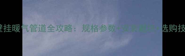 最新指南壁挂暖气管道全攻略规格参数安装避坑选购技巧附图解