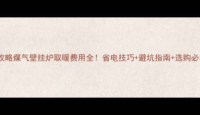 图片 🔥最新攻略煤气壁挂炉取暖费用全！省电技巧+避坑指南+选购必看清单2