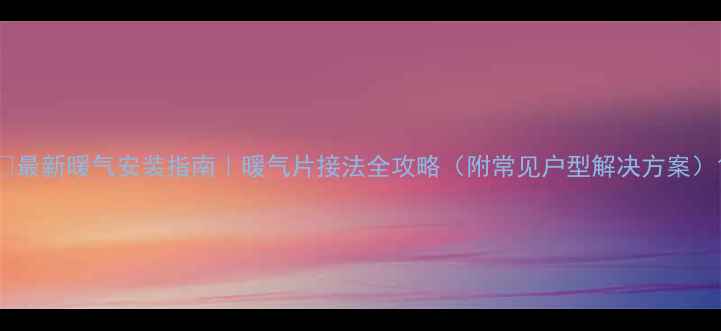 最新暖气安装指南暖气片接法全攻略附常见户型解决方案