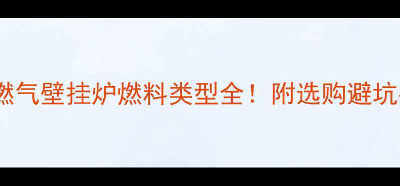 图片 🔥最新燃气壁挂炉燃料类型全！附选购避坑指南🔥2