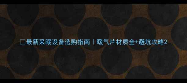 图片 🔥最新采暖设备选购指南｜暖气片材质全+避坑攻略2