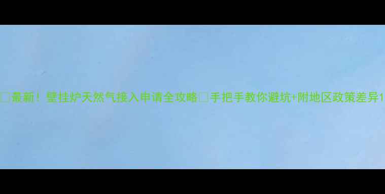 图片 🔥最新！壁挂炉天然气接入申请全攻略✅手把手教你避坑+附地区政策差异1