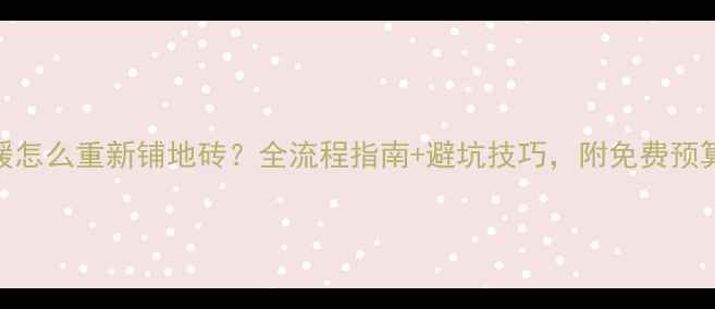 图片 🔥有地暖怎么重新铺地砖？全流程指南+避坑技巧，附免费预算清单！