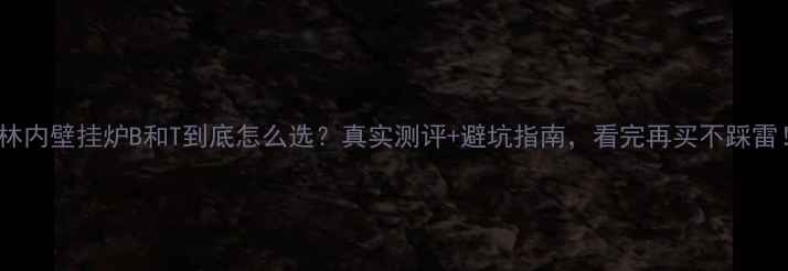 图片 🔥林内壁挂炉B和T到底怎么选？真实测评+避坑指南，看完再买不踩雷！2