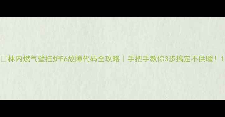 图片 🔥林内燃气壁挂炉E6故障代码全攻略｜手把手教你3步搞定不供暖！1