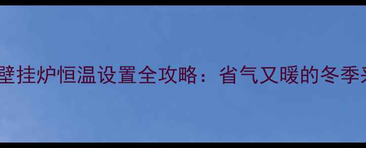 林内燃气壁挂炉恒温设置全攻略省气又暖的冬季采暖秘籍