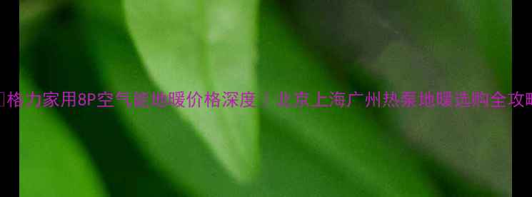 图片 🔥格力家用8P空气能地暖价格深度｜北京上海广州热泵地暖选购全攻略
